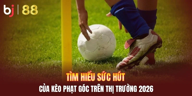 Tìm hiểu sức hút của kèo phạt góc trên thị trường 2026